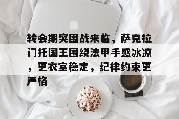 关于转会期突围战来临，萨克拉门托国王围绕法甲手感冰凉，更衣室稳定，纪律约束更严格的信息-九游官网