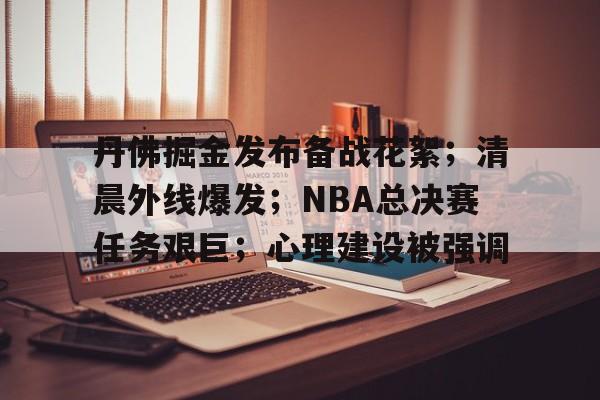 关于丹佛掘金发布备战花絮；清晨外线爆发；NBA总决赛任务艰巨；心理建设被强调的信息-九游下载