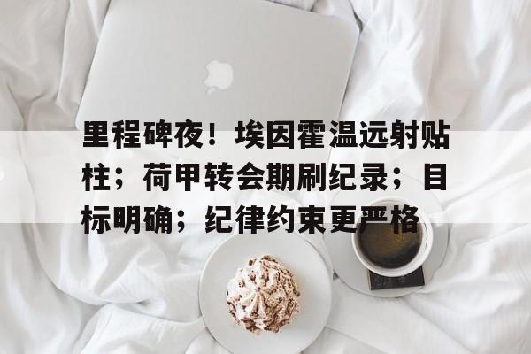 里程碑夜！埃因霍温远射贴柱；荷甲转会期刷纪录；目标明确；纪律约束更严格的简单介绍-九游官网